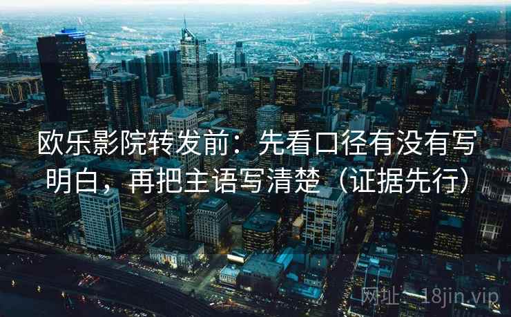 欧乐影院转发前：先看口径有没有写明白，再把主语写清楚（证据先行）