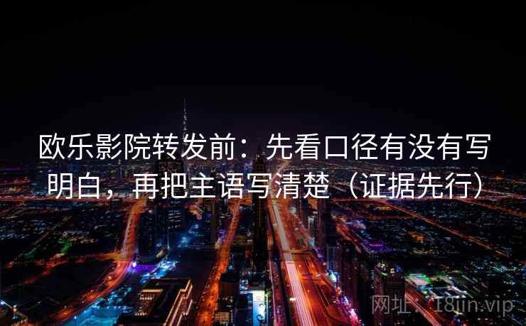 欧乐影院转发前：先看口径有没有写明白，再把主语写清楚（证据先行）