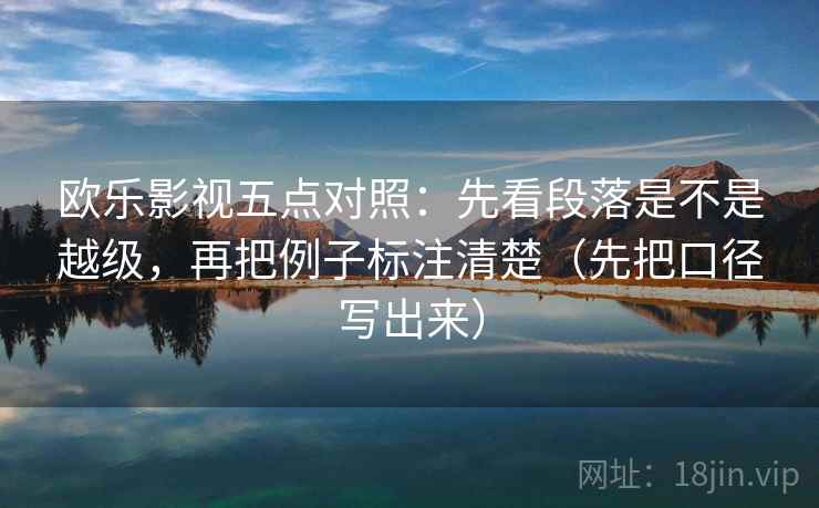 欧乐影视五点对照：先看段落是不是越级，再把例子标注清楚（先把口径写出来）
