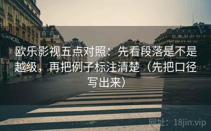 欧乐影视五点对照：先看段落是不是越级，再把例子标注清楚（先把口径写出来）