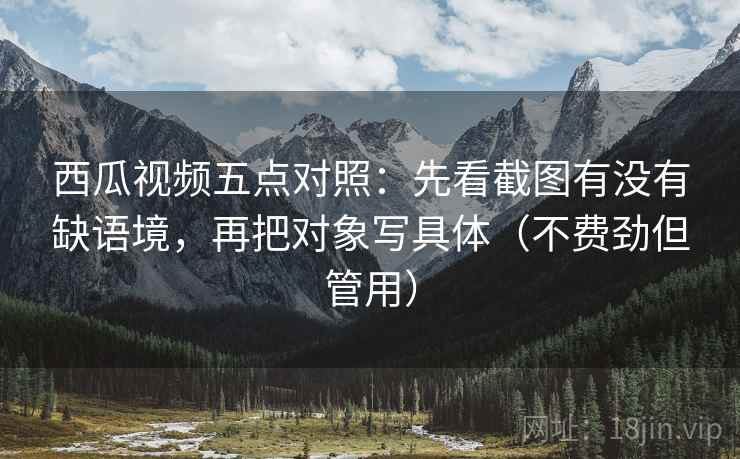 西瓜视频五点对照：先看截图有没有缺语境，再把对象写具体（不费劲但管用）
