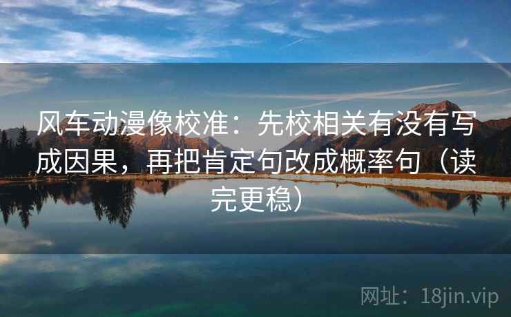 风车动漫像校准：先校相关有没有写成因果，再把肯定句改成概率句（读完更稳）