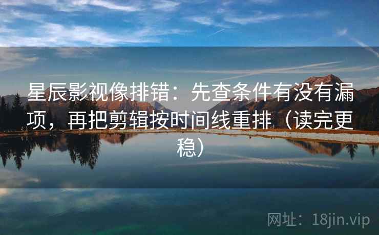星辰影视像排错：先查条件有没有漏项，再把剪辑按时间线重排（读完更稳）