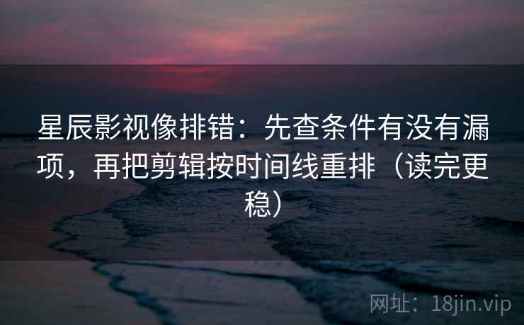 星辰影视像排错：先查条件有没有漏项，再把剪辑按时间线重排（读完更稳）