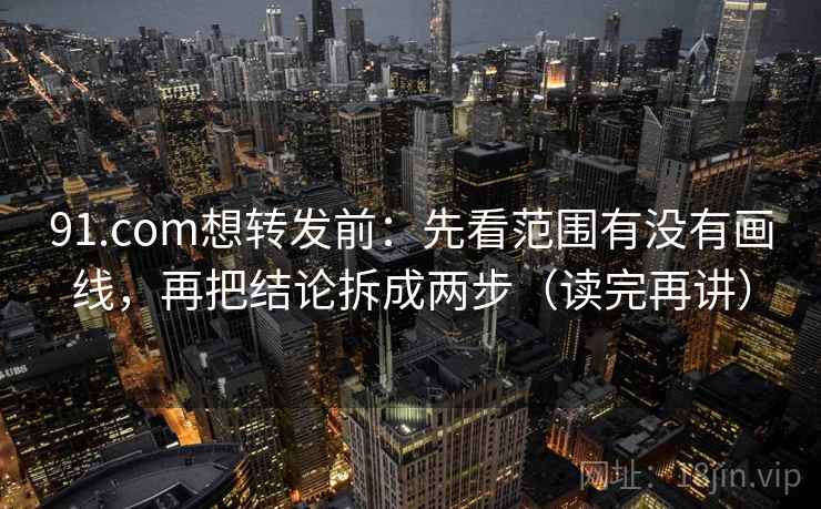 91.com想转发前：先看范围有没有画线，再把结论拆成两步（读完再讲）
