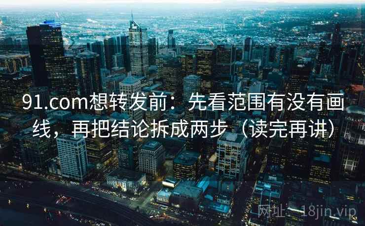 91.com想转发前：先看范围有没有画线，再把结论拆成两步（读完再讲）