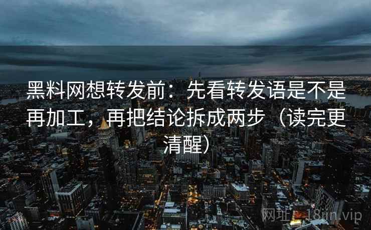 黑料网想转发前：先看转发语是不是再加工，再把结论拆成两步（读完更清醒）