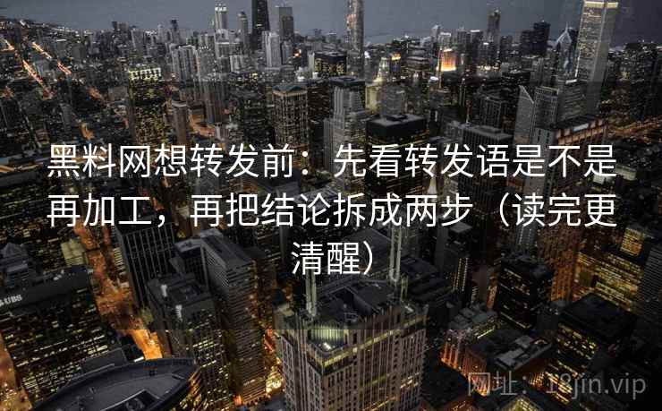 黑料网想转发前：先看转发语是不是再加工，再把结论拆成两步（读完更清醒）
