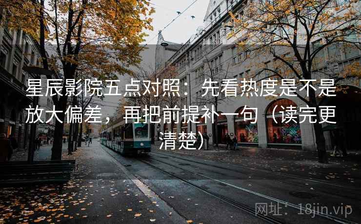 星辰影院五点对照：先看热度是不是放大偏差，再把前提补一句（读完更清楚）