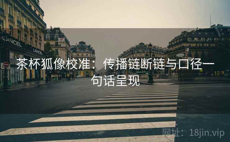 茶杯狐像校准：传播链断链与口径一句话呈现