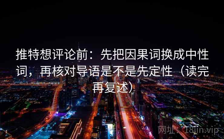 推特想评论前：先把因果词换成中性词，再核对导语是不是先定性（读完再复述）