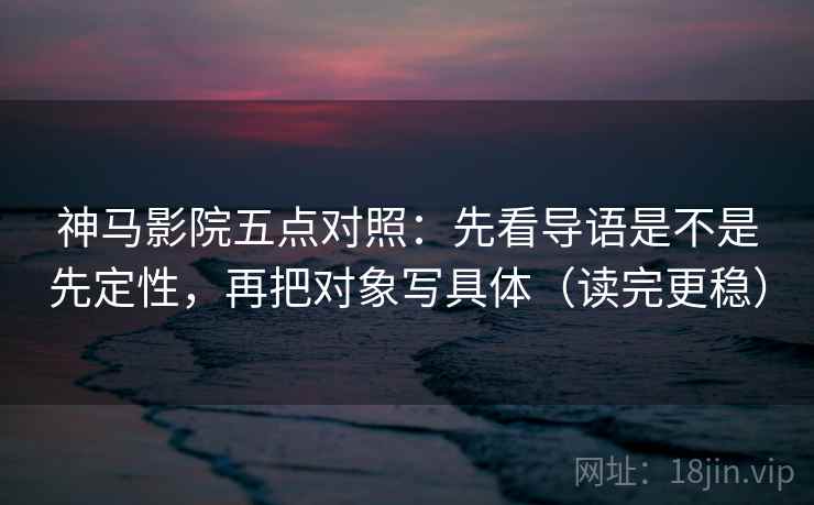 神马影院五点对照：先看导语是不是先定性，再把对象写具体（读完更稳）