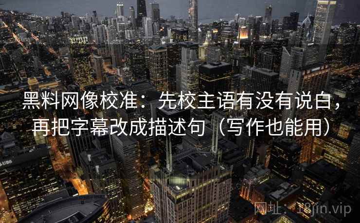 黑料网像校准：先校主语有没有说白，再把字幕改成描述句（写作也能用）
