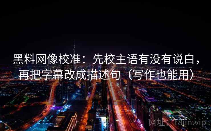 黑料网像校准：先校主语有没有说白，再把字幕改成描述句（写作也能用）
