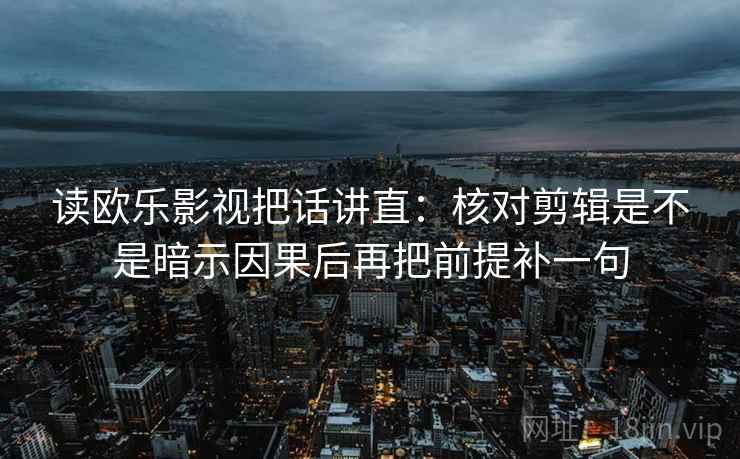 读欧乐影视把话讲直：核对剪辑是不是暗示因果后再把前提补一句