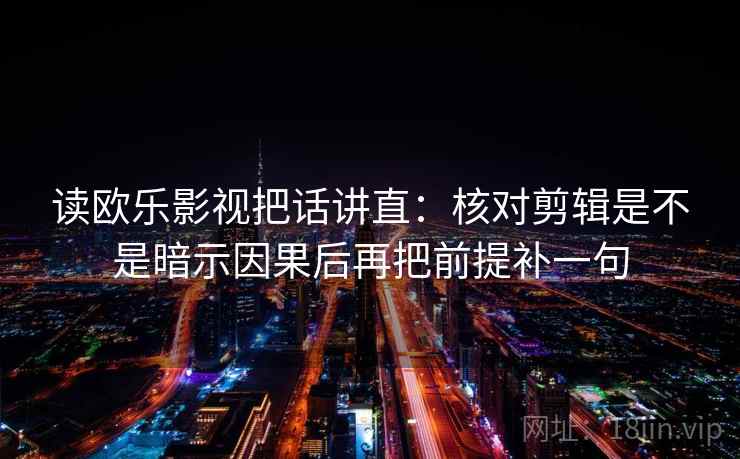 读欧乐影视把话讲直：核对剪辑是不是暗示因果后再把前提补一句