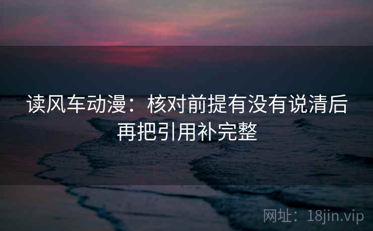 读风车动漫：核对前提有没有说清后再把引用补完整