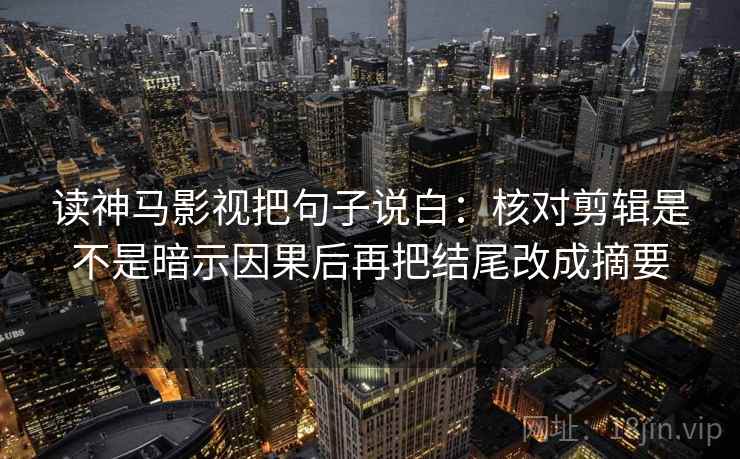 读神马影视把句子说白：核对剪辑是不是暗示因果后再把结尾改成摘要