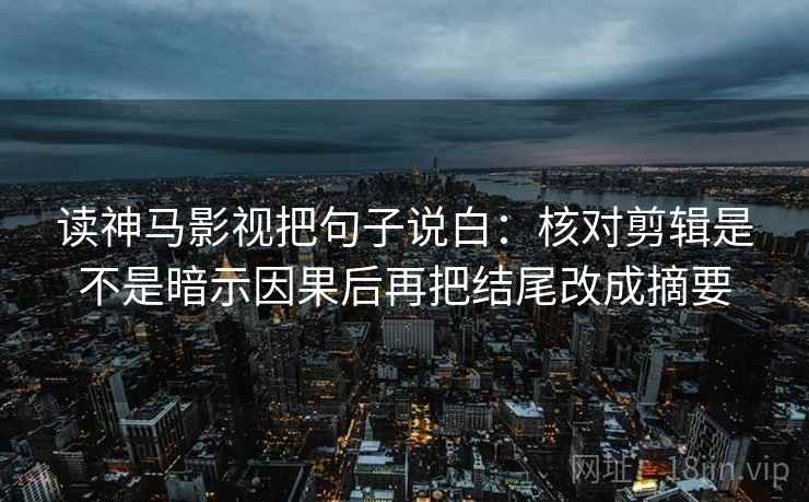 读神马影视把句子说白：核对剪辑是不是暗示因果后再把结尾改成摘要