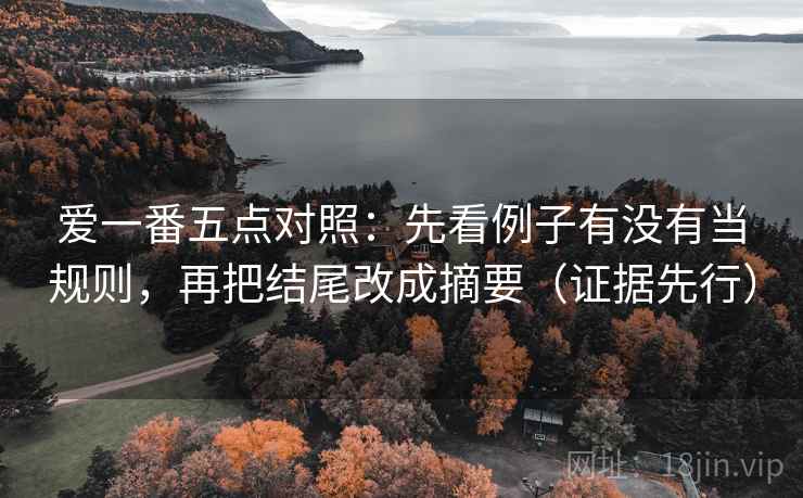 爱一番五点对照：先看例子有没有当规则，再把结尾改成摘要（证据先行）