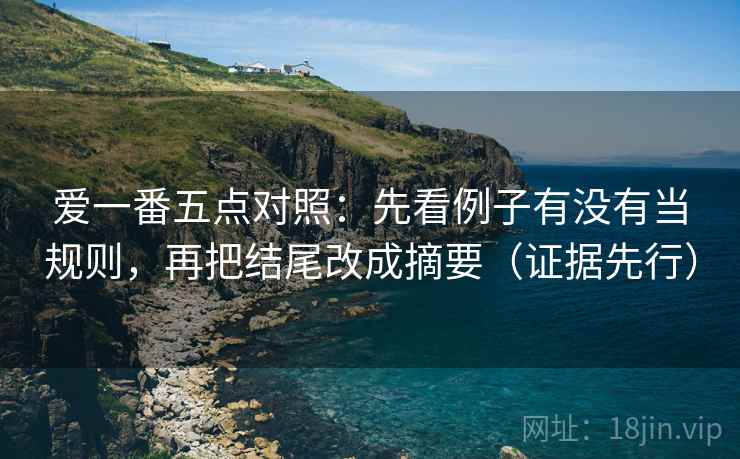 爱一番五点对照：先看例子有没有当规则，再把结尾改成摘要（证据先行）