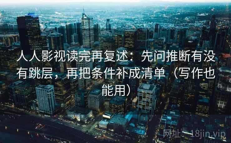 人人影视读完再复述：先问推断有没有跳层，再把条件补成清单（写作也能用）