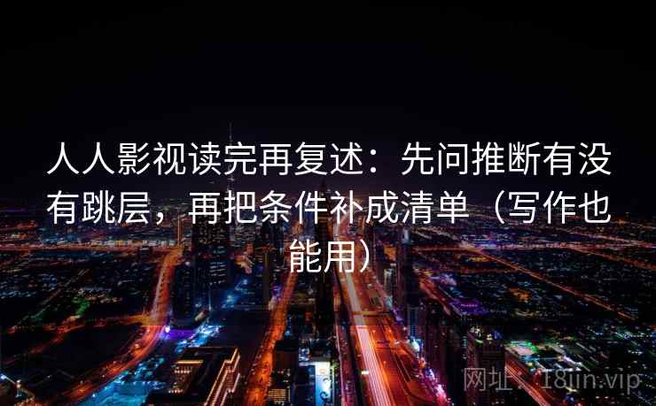 人人影视读完再复述：先问推断有没有跳层，再把条件补成清单（写作也能用）