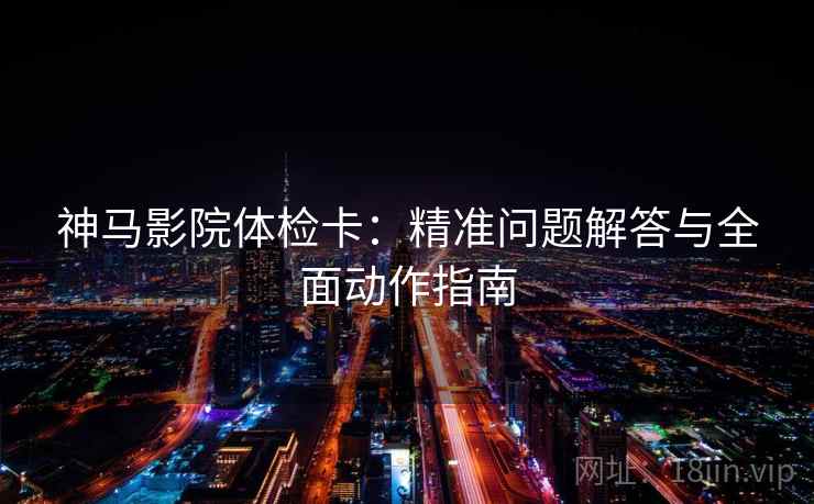 神马影院体检卡：精准问题解答与全面动作指南