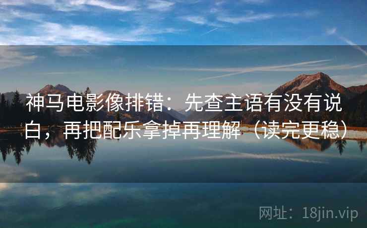 神马电影像排错：先查主语有没有说白，再把配乐拿掉再理解（读完更稳）