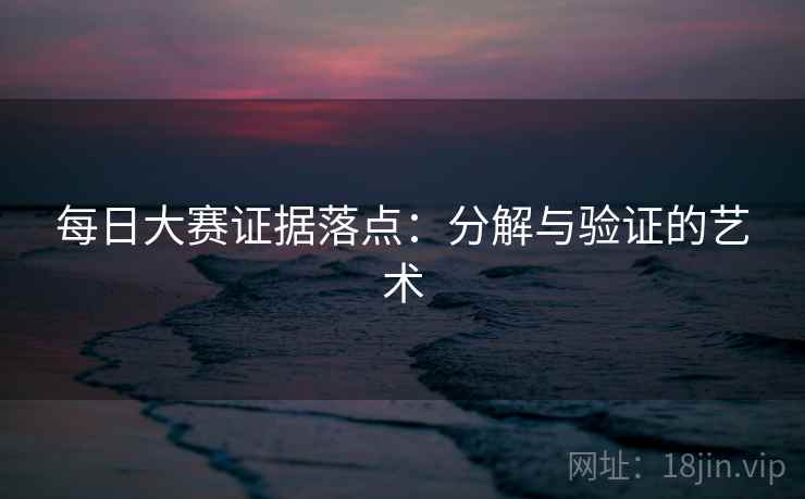 每日大赛证据落点：分解与验证的艺术