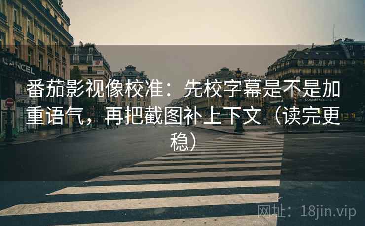 番茄影视像校准：先校字幕是不是加重语气，再把截图补上下文（读完更稳）