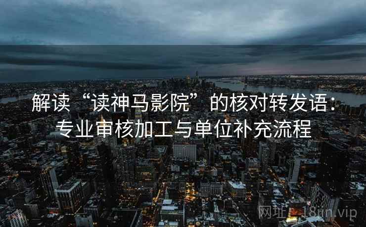 解读“读神马影院”的核对转发语：专业审核加工与单位补充流程