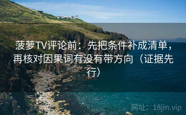 菠萝TV评论前：先把条件补成清单，再核对因果词有没有带方向（证据先行）