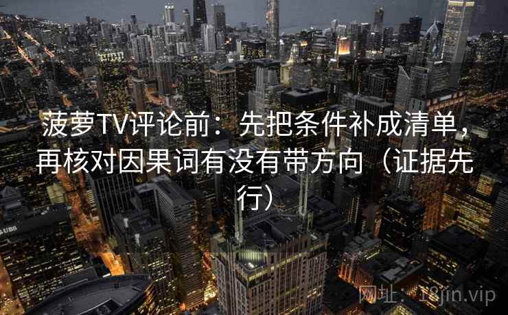 菠萝TV评论前：先把条件补成清单，再核对因果词有没有带方向（证据先行）