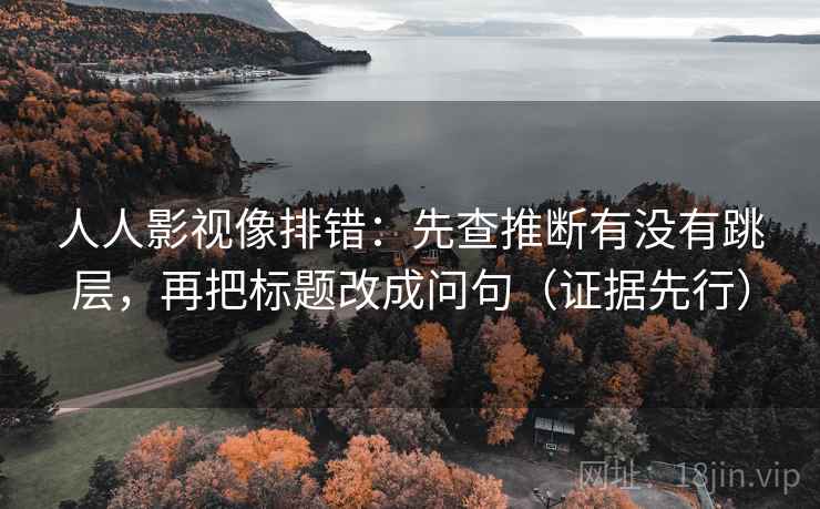 人人影视像排错：先查推断有没有跳层，再把标题改成问句（证据先行）