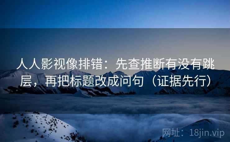 人人影视像排错：先查推断有没有跳层，再把标题改成问句（证据先行）