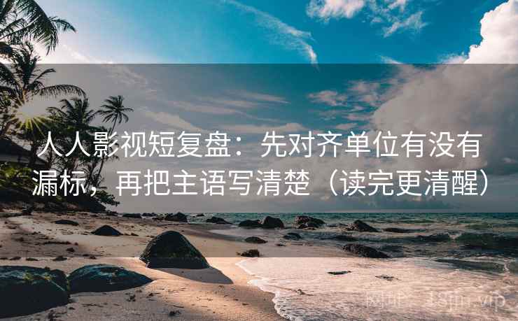 人人影视短复盘：先对齐单位有没有漏标，再把主语写清楚（读完更清醒）