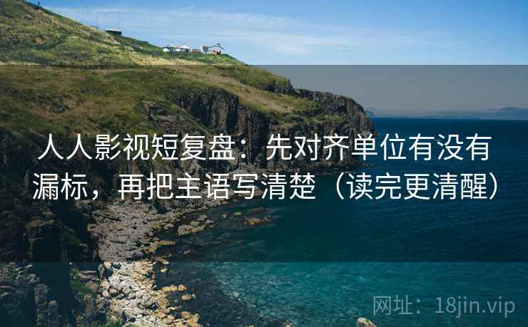 人人影视短复盘：先对齐单位有没有漏标，再把主语写清楚（读完更清醒）