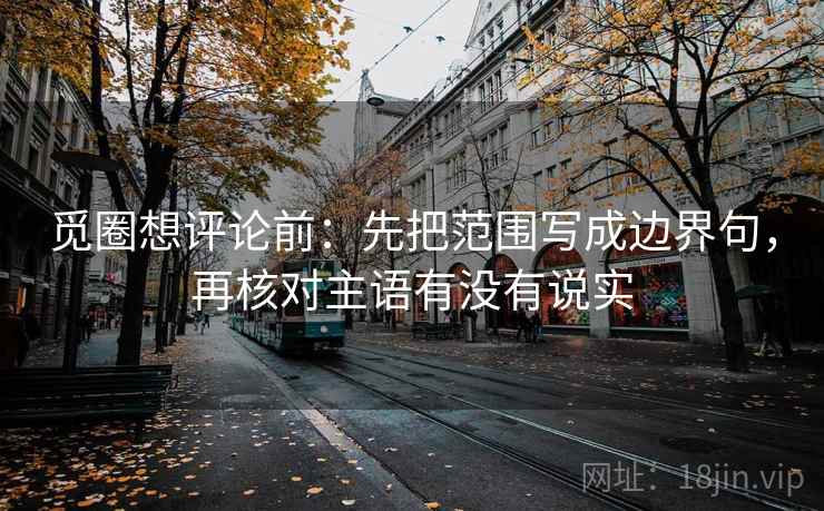 觅圈想评论前：先把范围写成边界句，再核对主语有没有说实