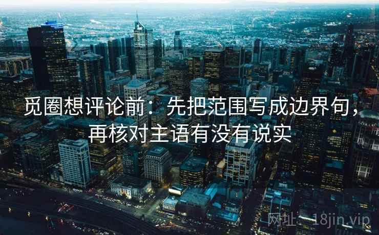觅圈想评论前：先把范围写成边界句，再核对主语有没有说实
