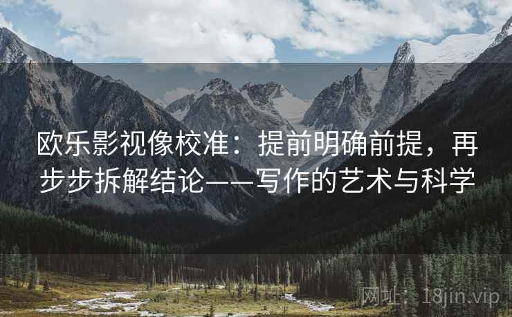 欧乐影视像校准：提前明确前提，再步步拆解结论——写作的艺术与科学