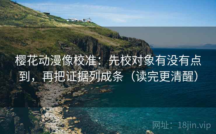 樱花动漫像校准：先校对象有没有点到，再把证据列成条（读完更清醒）