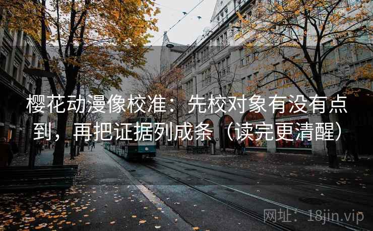 樱花动漫像校准：先校对象有没有点到，再把证据列成条（读完更清醒）