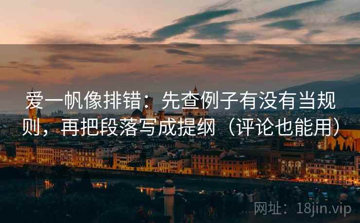 爱一帆像排错：先查例子有没有当规则，再把段落写成提纲（评论也能用）