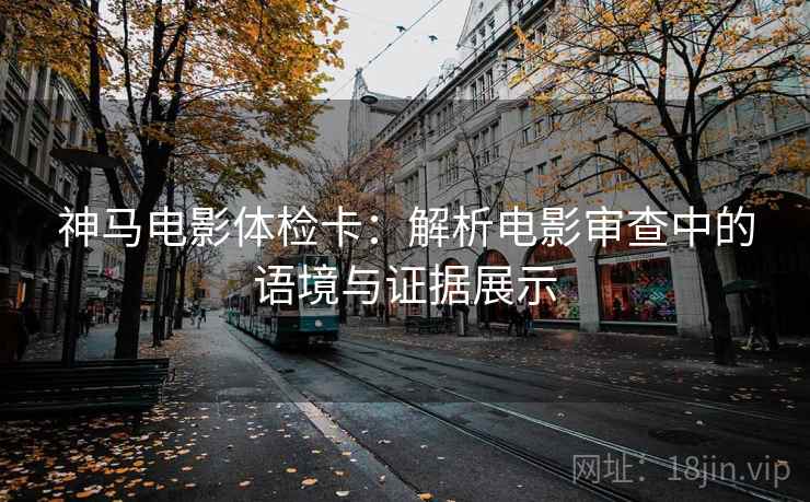 神马电影体检卡：解析电影审查中的语境与证据展示