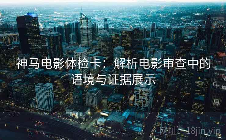 神马电影体检卡：解析电影审查中的语境与证据展示