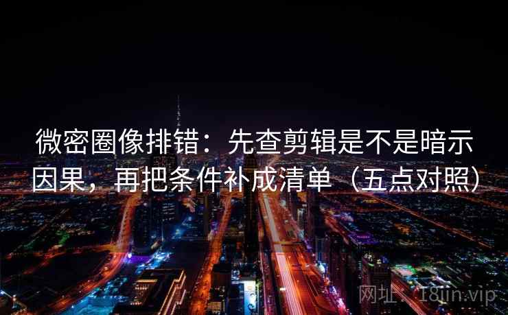 微密圈像排错：先查剪辑是不是暗示因果，再把条件补成清单（五点对照）