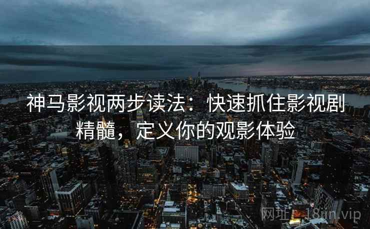神马影视两步读法：快速抓住影视剧精髓，定义你的观影体验