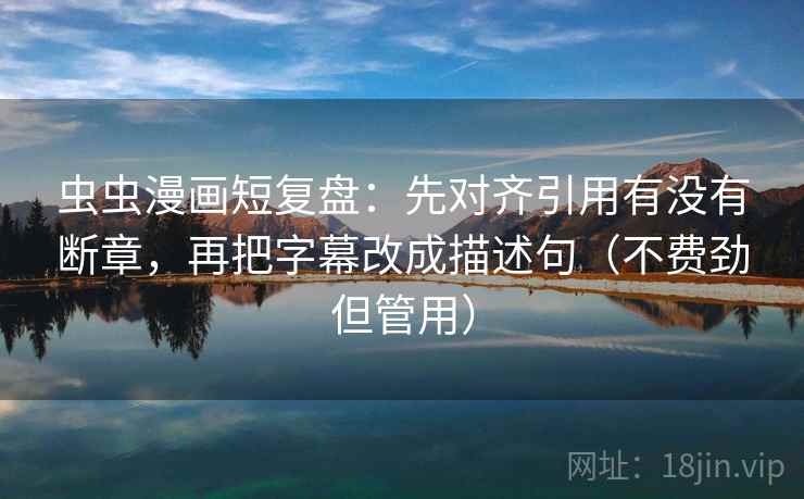 虫虫漫画短复盘：先对齐引用有没有断章，再把字幕改成描述句（不费劲但管用）