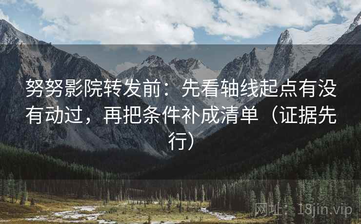 努努影院转发前：先看轴线起点有没有动过，再把条件补成清单（证据先行）